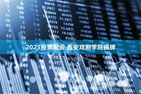 2025股票配资 西安戏剧学院揭牌