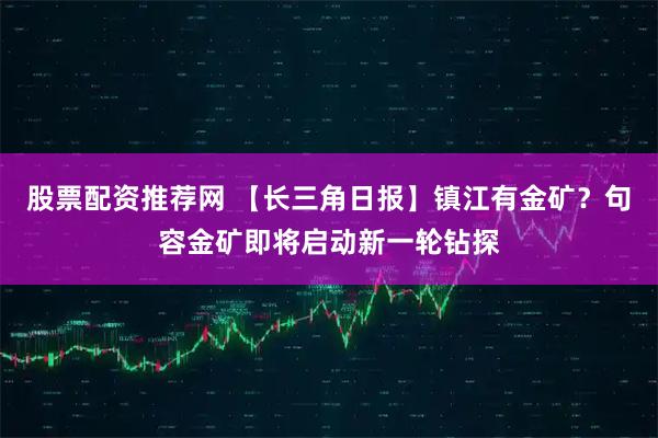 股票配资推荐网 【长三角日报】镇江有金矿？句容金矿即将启动新一轮钻探