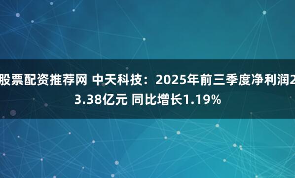 股票配资推荐网 中天科技：2025年前三季度净利润23.38亿元 同比增长1.19%