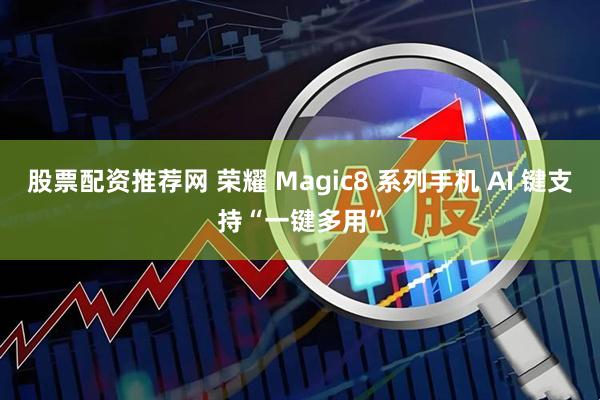 股票配资推荐网 荣耀 Magic8 系列手机 AI 键支持“一键多用”