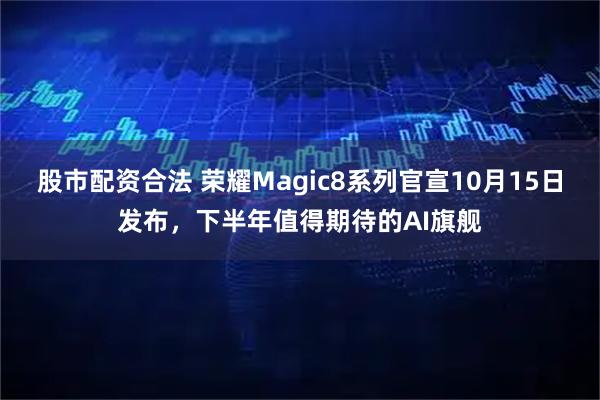 股市配资合法 荣耀Magic8系列官宣10月15日发布，下半年值得期待的AI旗舰
