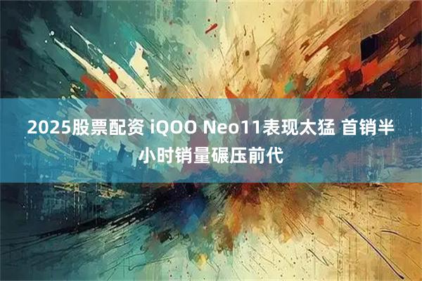 2025股票配资 iQOO Neo11表现太猛 首销半小时销量碾压前代