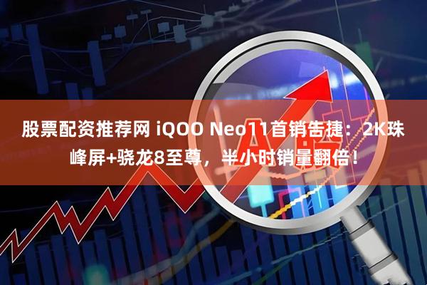 股票配资推荐网 iQOO Neo11首销告捷：2K珠峰屏+骁龙8至尊，半小时销量翻倍！