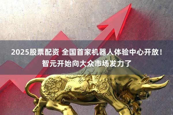 2025股票配资 全国首家机器人体验中心开放！智元开始向大众市场发力了