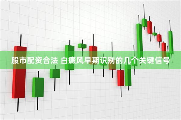 股市配资合法 白癜风早期识别的几个关键信号