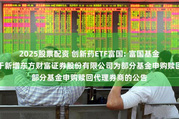 2025股票配资 创新药ETF富国: 富国基金管理有限公司关于新增东方财富证券股份有限公司为部分基金申购赎回代理券商的公告