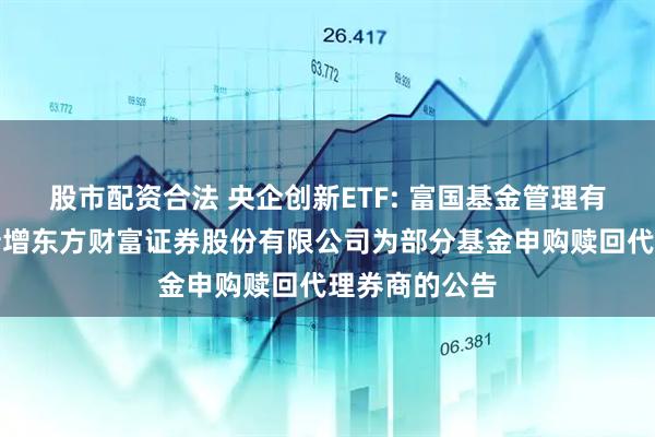 股市配资合法 央企创新ETF: 富国基金管理有限公司关于新增东方财富证券股份有限公司为部分基金申购赎回代理券商的公告
