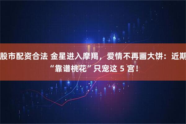 股市配资合法 金星进入摩羯，爱情不再画大饼：近期“靠谱桃花”只宠这 5 宫！