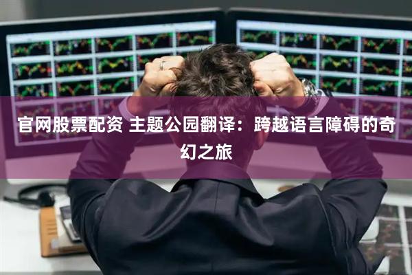 官网股票配资 主题公园翻译：跨越语言障碍的奇幻之旅